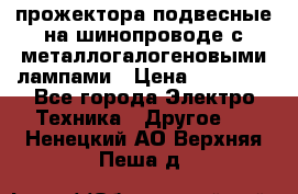 прожектора подвесные на шинопроводе с металлогалогеновыми лампами › Цена ­ 40 000 - Все города Электро-Техника » Другое   . Ненецкий АО,Верхняя Пеша д.
